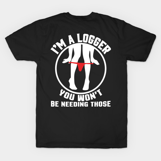 I'M A LOGGER YOU WON'T BE NEEDING THOSE by Tee-hub